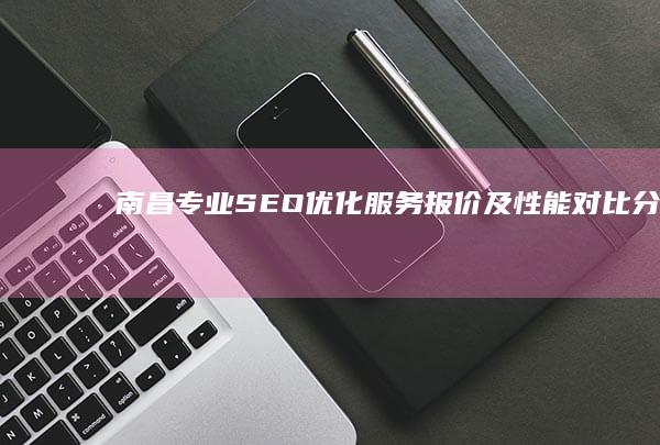 南昌专业SEO优化服务报价及性能对比分析