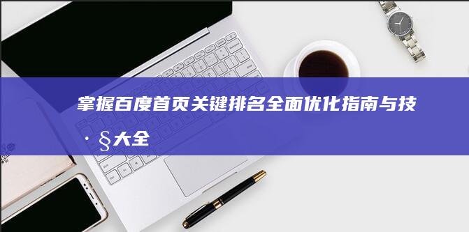 掌握百度首页关键排名：全面优化指南与技巧大全